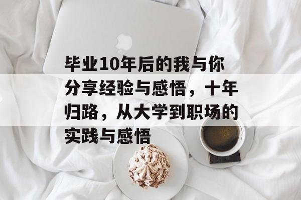 毕业10年后的我与你分享经验与感悟,十年归路,从大学到职场的实践与感悟 毕业10年后的我与你分享经验与感悟,十年归路,从大学到职场的实践与感悟