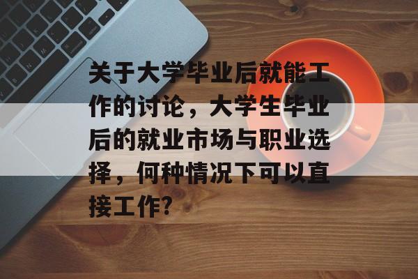 关于大学毕业后就能工作的讨论,大学生毕业后的就业市场与职业选择,何种情况下可以直接工作? 关于大学毕业后就能工作的讨论,大学生毕业后的就业市场与职业选择,何种情况下可以直接工作?