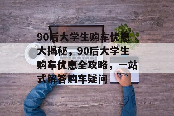 90后大学生购车优惠大揭秘,90后大学生购车优惠全攻略,一站式解答购车疑问 90后大学生购车优惠大揭秘,90后大学生购车优惠全攻略,一站式解答购车疑问