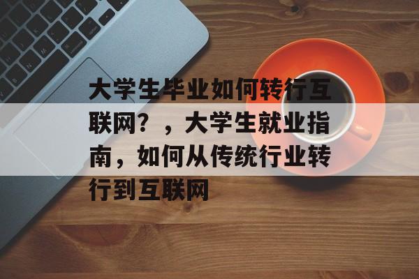 大学生毕业如何转行互联网？，大学生就业指南，如何从传统行业转行到互联网