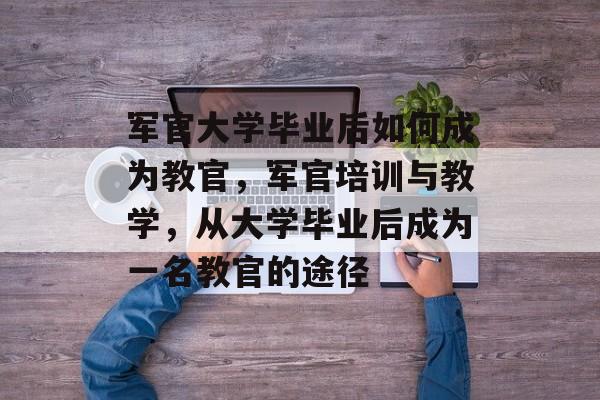军官大学毕业后如何成为教官，军官培训与教学，从大学毕业后成为一名教官的途径