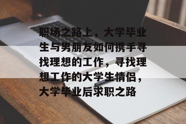 职场之路上，大学毕业生与男朋友如何携手寻找理想的工作，寻找理想工作的大学生情侣，大学毕业后求职之路