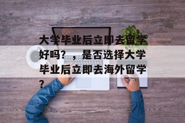 大学毕业后立即去留学好吗？，是否选择大学毕业后立即去海外留学？