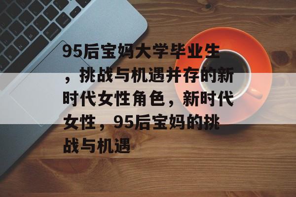 95后宝妈大学毕业生，挑战与机遇并存的新时代女性角色，新时代女性，95后宝妈的挑战与机遇
