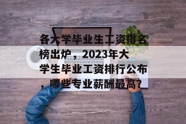 各大学毕业生工资排名榜出炉,2023年大学生毕业工资排行公布,哪些专业薪酬最高? 各大学毕业生工资排名榜出炉,2023年大学生毕业工资排行公布,哪些专业薪酬最高?