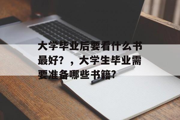 大学毕业后要看什么书最好?,大学生毕业需要准备哪些书籍? 大学毕业后要看什么书最好?,大学生毕业需要准备哪些书籍?