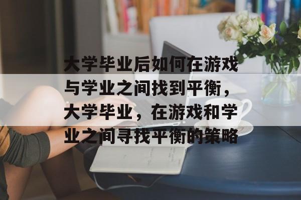 大学毕业后如何在游戏与学业之间找到平衡，大学毕业，在游戏和学业之间寻找平衡的策略