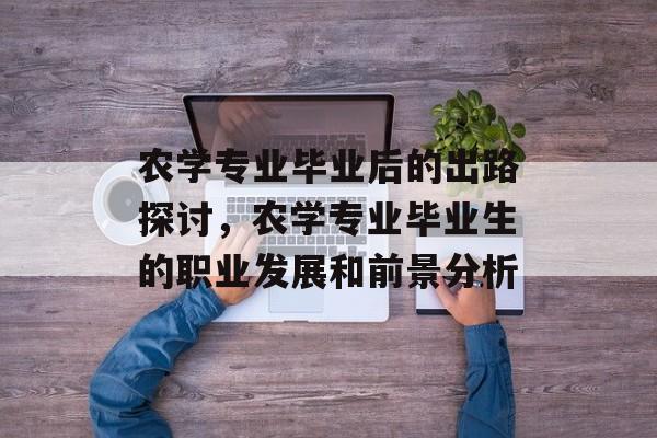 农学专业毕业后的出路探讨,农学专业毕业生的职业发展和前景分析 农学专业毕业后的出路探讨,农学专业毕业生的职业发展和前景分析