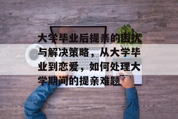 大学毕业后提亲的困扰与解决策略，从大学毕业到恋爱，如何处理大学期间的提亲难题