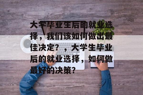 大学毕业生后的就业选择，我们该如何做出最佳决定？，大学生毕业后的就业选择，如何做最好的决策？