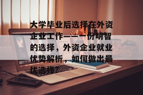 大学毕业后选择在外资企业工作——一份明智的选择，外资企业就业优势解析，如何做出最优选择?