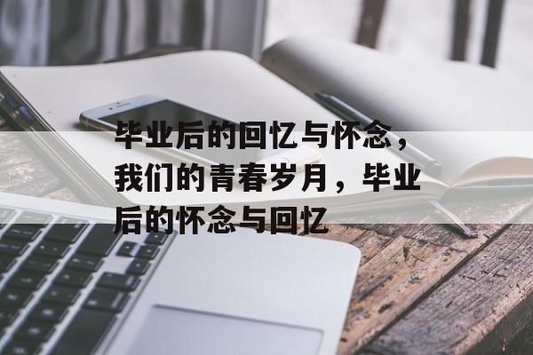 毕业后的回忆与怀念,我们的青春岁月,毕业后的怀念与回忆 毕业后的回忆与怀念,我们的青春岁月,毕业后的怀念与回忆