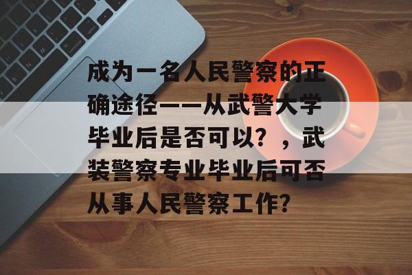 成为一名人民警察的正确途径——从武警大学毕业后是否可以?,武装警察专业毕业后可否从事人民警察工作? 成为一名人民警察的正确途径——从武警大学毕业后是否可以?,武装警察专业毕业后可否从事人民警察工作?