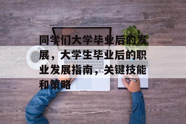 同学们大学毕业后的发展,大学生毕业后的职业发展指南,关键技能和策略 同学们大学毕业后的发展,大学生毕业后的职业发展指南,关键技能和策略
