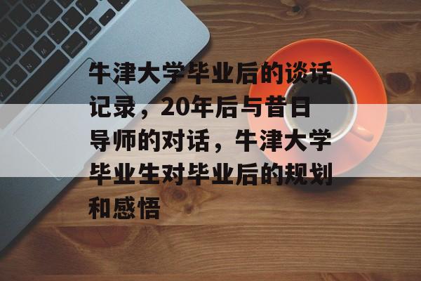 牛津大学毕业后的谈话记录,20年后与昔日导师的对话,牛津大学毕业生对毕业后的规划和感悟 牛津大学毕业后的谈话记录,20年后与昔日导师的对话,牛津大学毕业生对毕业后的规划和感悟