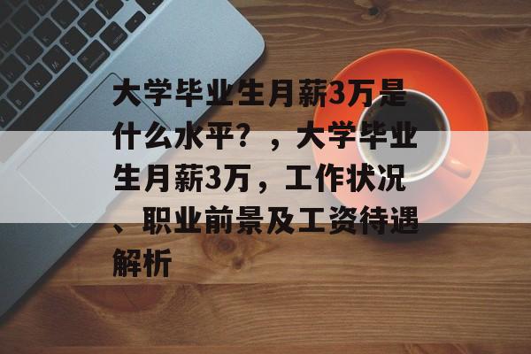 大学毕业生月薪3万是什么水平?,大学毕业生月薪3万,工作状况、职业前景及工资待遇解析 大学毕业生月薪3万是什么水平?,大学毕业生月薪3万,工作状况、职业前景及工资待遇解析