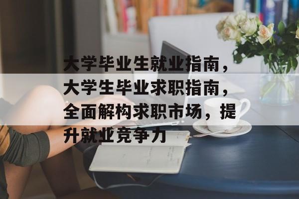 大学毕业生就业指南，大学生毕业求职指南，全面解构求职市场，提升就业竞争力
