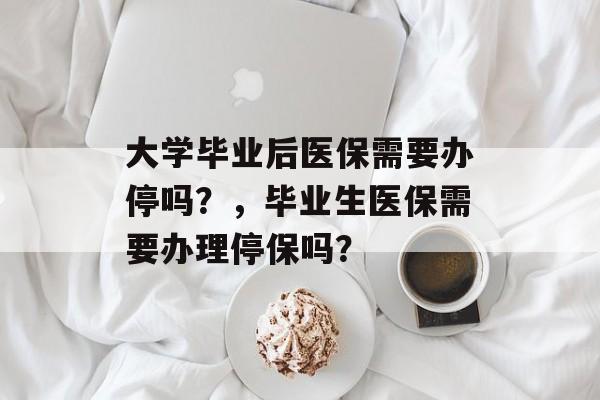 大学毕业后医保需要办停吗?,毕业生医保需要办理停保吗? 大学毕业后医保需要办停吗?,毕业生医保需要办理停保吗?