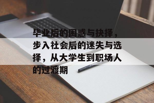 毕业后的困惑与抉择,步入社会后的迷失与选择,从大学生到职场人的过渡期 毕业后的困惑与抉择,步入社会后的迷失与选择,从大学生到职场人的过渡期