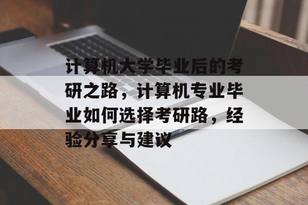 计算机大学毕业后的考研之路，计算机专业毕业如何选择考研路，经验分享与建议
