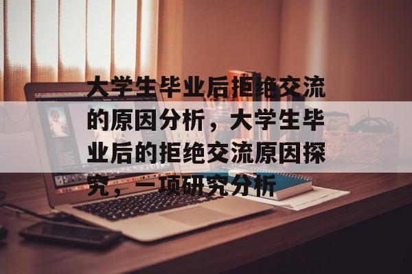 大学生毕业后拒绝交流的原因分析,大学生毕业后的拒绝交流原因探究,一项研究分析 大学生毕业后拒绝交流的原因分析,大学生毕业后的拒绝交流原因探究,一项研究分析