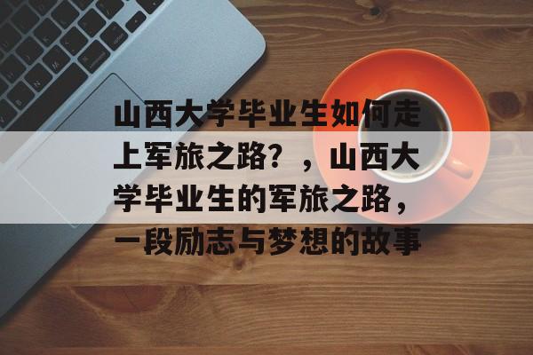 山西大学毕业生如何走上军旅之路?,山西大学毕业生的军旅之路,一段励志与梦想的故事 山西大学毕业生如何走上军旅之路?,山西大学毕业生的军旅之路,一段励志与梦想的故事