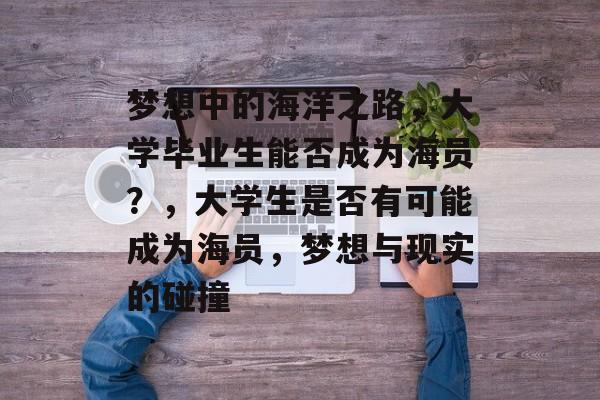 梦想中的海洋之路,大学毕业生能否成为海员?,大学生是否有可能成为海员,梦想与现实的碰撞 梦想中的海洋之路,大学毕业生能否成为海员?,大学生是否有可能成为海员,梦想与现实的碰撞