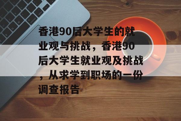 香港90后大学生的就业观与挑战，香港90后大学生就业观及挑战，从求学到职场的一份调查报告