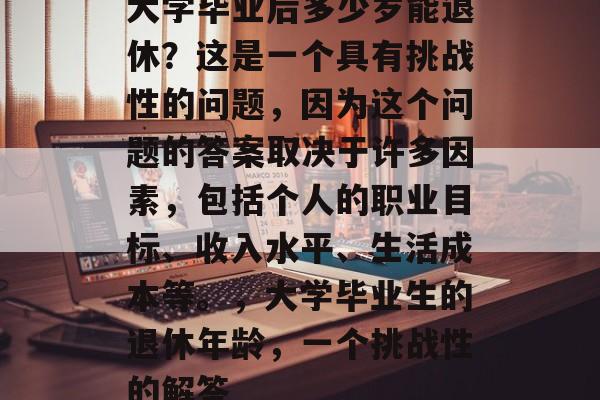 大学毕业后多少岁能退休？这是一个具有挑战性的问题，因为这个问题的答案取决于许多因素，包括个人的职业目标、收入水平、生活成本等。，大学毕业生的退休年龄，一个挑战性的解答