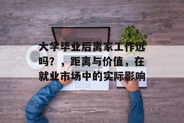 大学毕业后离家工作远吗？，距离与价值，在就业市场中的实际影响