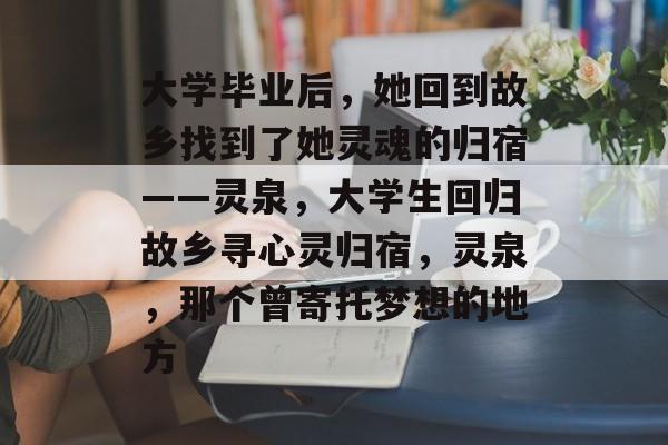 大学毕业后，她回到故乡找到了她灵魂的归宿——灵泉，大学生回归故乡寻心灵归宿，灵泉，那个曾寄托梦想的地方