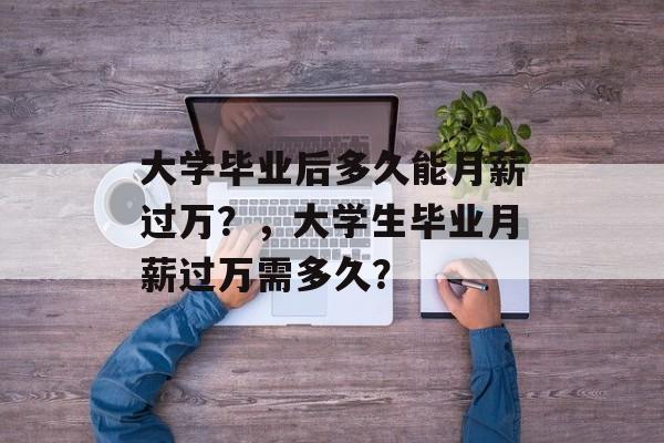 大学毕业后多久能月薪过万？，大学生毕业月薪过万需多久？