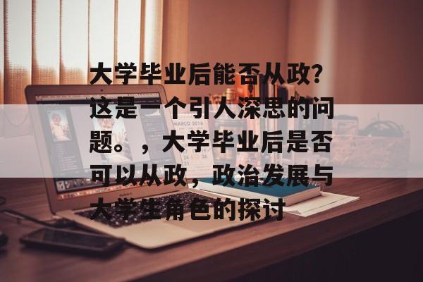 大学毕业后能否从政？这是一个引人深思的问题。，大学毕业后是否可以从政，政治发展与大学生角色的探讨