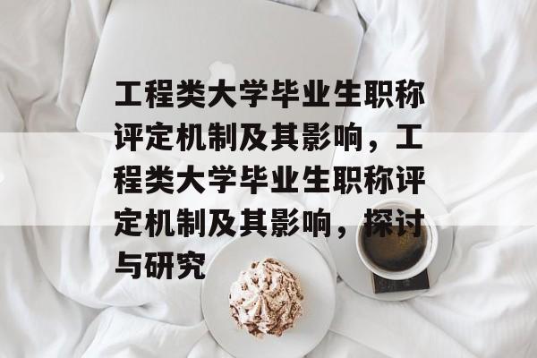 工程类大学毕业生职称评定机制及其影响，工程类大学毕业生职称评定机制及其影响，探讨与研究