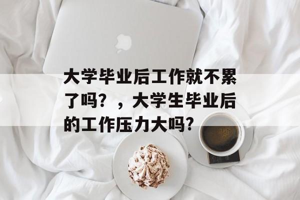 大学毕业后工作就不累了吗?,大学生毕业后的工作压力大吗? 大学毕业后工作就不累了吗?,大学生毕业后的工作压力大吗?
