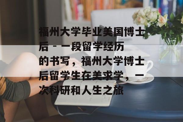 福州大学毕业美国博士后 - 一段留学经历的书写，福州大学博士后留学生在美求学，一次科研和人生之旅