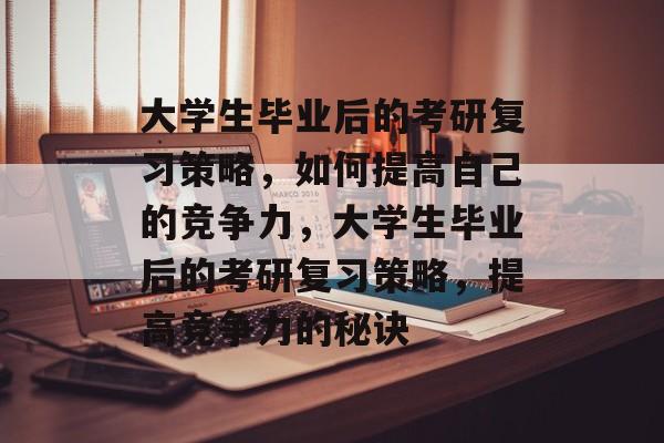 大学生毕业后的考研复习策略,如何提高自己的竞争力,大学生毕业后的考研复习策略,提高竞争力的秘诀 大学生毕业后的考研复习策略,如何提高自己的竞争力,大学生毕业后的考研复习策略,提高竞争力的秘诀