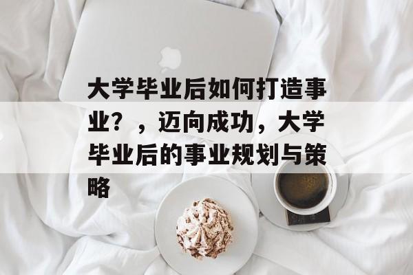 大学毕业后如何打造事业？，迈向成功，大学毕业后的事业规划与策略