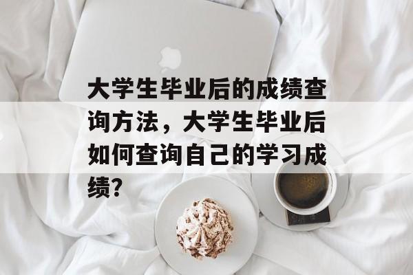 大学生毕业后的成绩查询方法，大学生毕业后如何查询自己的学习成绩？