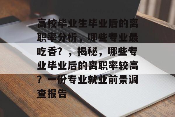 高校毕业生毕业后的离职率分析，哪些专业最吃香？，揭秘，哪些专业毕业后的离职率较高？一份专业就业前景调查报告