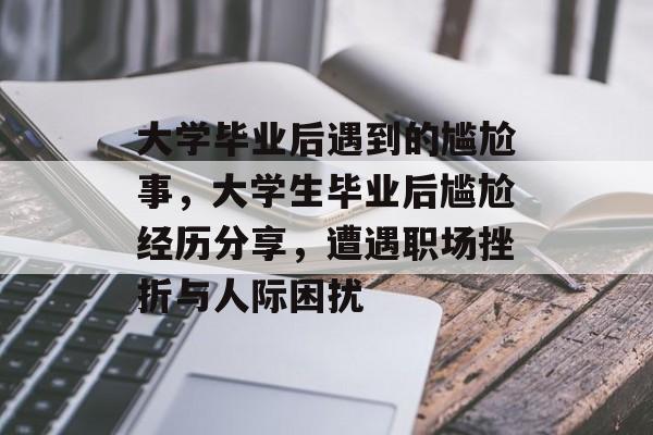 大学毕业后遇到的尴尬事,大学生毕业后尴尬经历分享,遭遇职场挫折与人际困扰 大学毕业后遇到的尴尬事,大学生毕业后尴尬经历分享,遭遇职场挫折与人际困扰