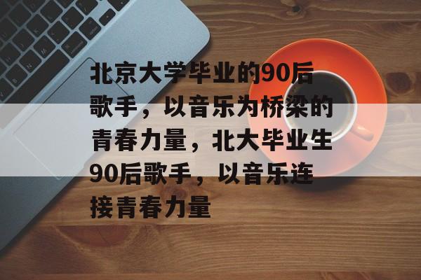 北京大学毕业的90后歌手,以音乐为桥梁的青春力量,北大毕业生90后歌手,以音乐连接青春力量 北京大学毕业的90后歌手,以音乐为桥梁的青春力量,北大毕业生90后歌手,以音乐连接青春力量