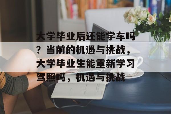大学毕业后还能学车吗?当前的机遇与挑战,大学毕业生能重新学习驾照吗,机遇与挑战 大学毕业后还能学车吗?当前的机遇与挑战,大学毕业生能重新学习驾照吗,机遇与挑战