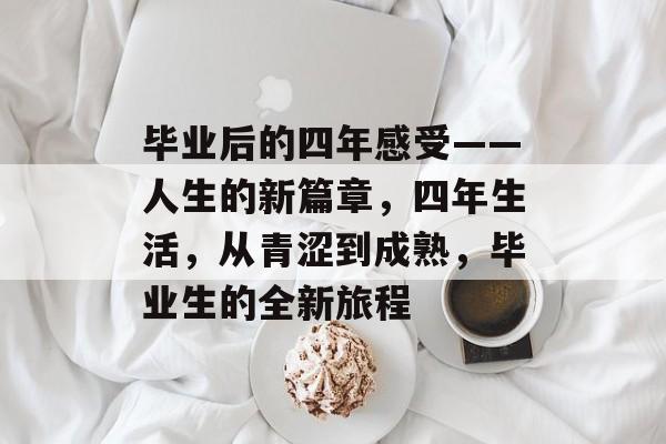 毕业后的四年感受——人生的新篇章，四年生活，从青涩到成熟，毕业生的全新旅程