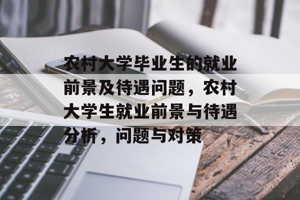 农村大学毕业生的就业前景及待遇问题，农村大学生就业前景与待遇分析，问题与对策