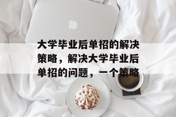 大学毕业后单招的解决策略,解决大学毕业后单招的问题,一个策略 大学毕业后单招的解决策略,解决大学毕业后单招的问题,一个策略