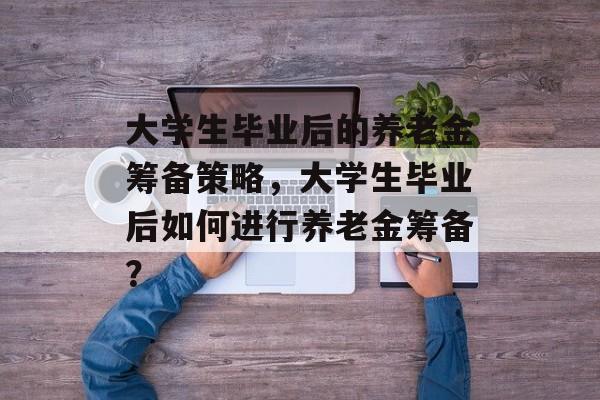大学生毕业后的养老金筹备策略，大学生毕业后如何进行养老金筹备？