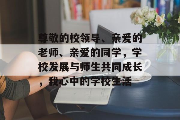 尊敬的校领导、亲爱的老师、亲爱的同学，学校发展与师生共同成长，我心中的学校生活