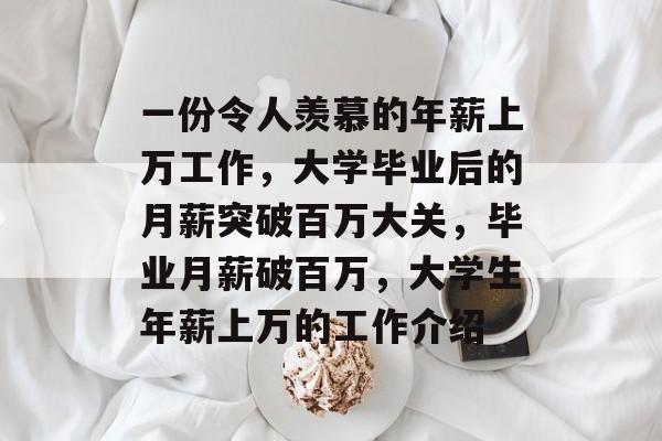 一份令人羡慕的年薪上万工作，大学毕业后的月薪突破百万大关，毕业月薪破百万，大学生年薪上万的工作介绍