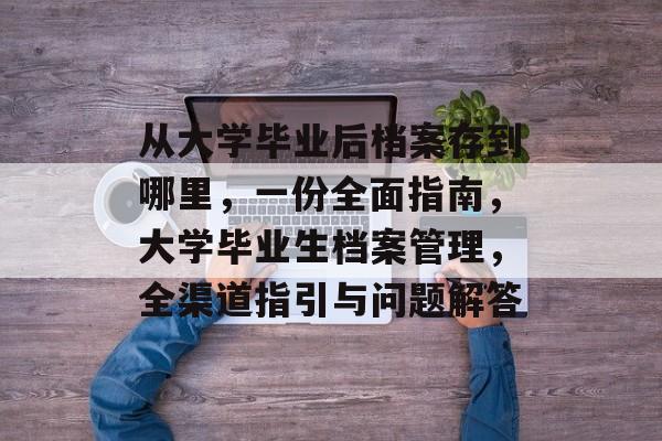 从大学毕业后档案存到哪里，一份全面指南，大学毕业生档案管理，全渠道指引与问题解答